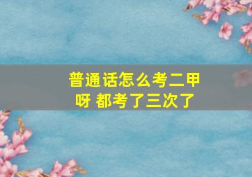 普通话怎么考二甲呀 都考了三次了